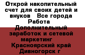 Открой накопительный счет для своих детей и внуков - Все города Работа » Дополнительный заработок и сетевой маркетинг   . Красноярский край,Дивногорск г.